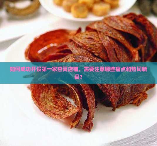 如何成功开设第一家燕窝店铺，需要注意哪些痛点和热词新词？