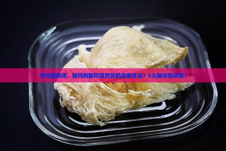 作为营养师，如何判断印尼燕窝的品质优劣？5大秘诀告诉你！