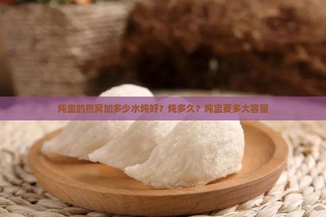 炖盅的燕窝加多少水炖好？炖多久？炖盅要多大容量