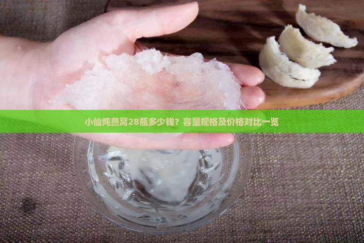 小仙炖燕窝28瓶多少钱？容量规格及价格对比一览