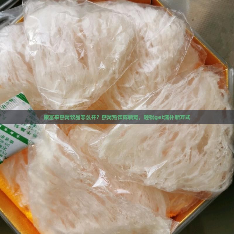 康富来燕窝饮品怎么开？燕窝热饮成新宠，轻松get滋补新方式