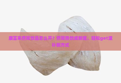 康富来燕窝饮品怎么开？燕窝热饮成新宠，轻松get滋补新方式