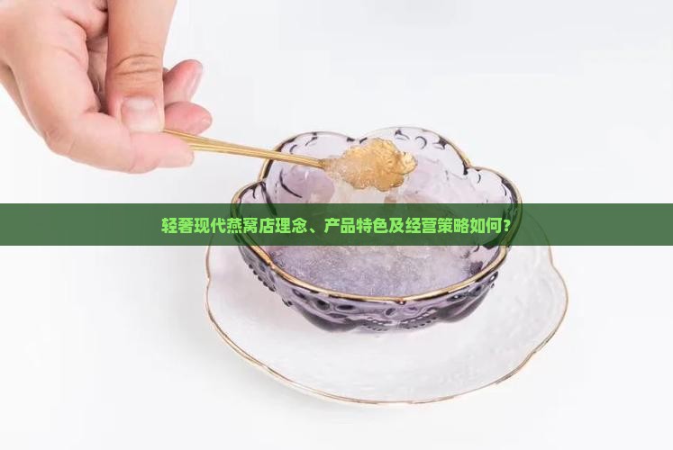 轻奢现代燕窝店理念、产品特色及经营策略如何？