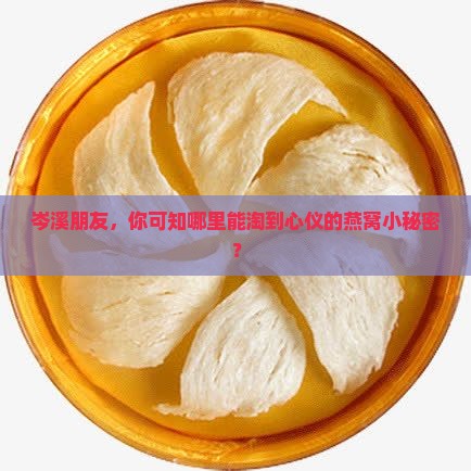岑溪朋友，你可知哪里能淘到心仪的燕窝小秘密？