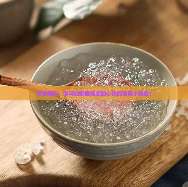 岑溪朋友，你可知哪里能淘到心仪的燕窝小秘密？