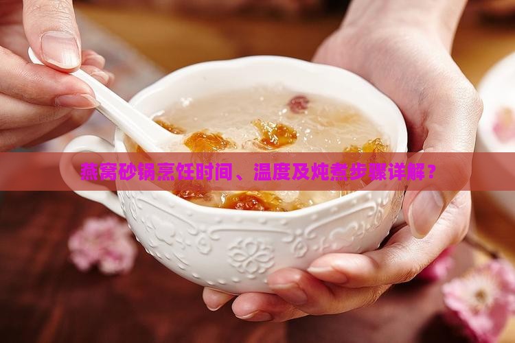 燕窝砂锅烹饪时间、温度及炖煮步骤详解？