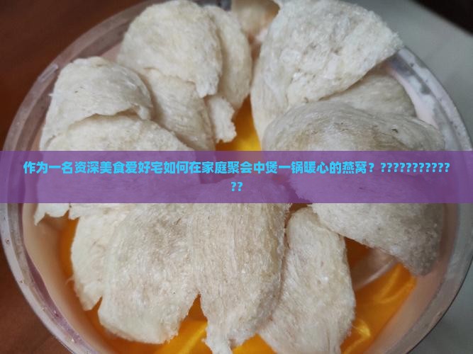 作为一名资深美食爱好宅如何在家庭聚会中煲一锅暖心的燕窝？?????????????