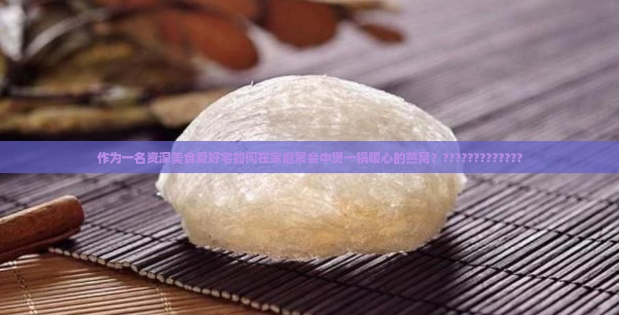 作为一名资深美食爱好宅如何在家庭聚会中煲一锅暖心的燕窝？?????????????