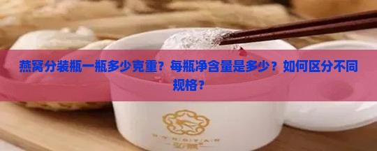 燕窝分装瓶一瓶多少克重？每瓶净含量是多少？如何区分不同规格？