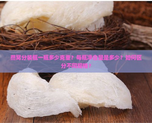 燕窝分装瓶一瓶多少克重？每瓶净含量是多少？如何区分不同规格？