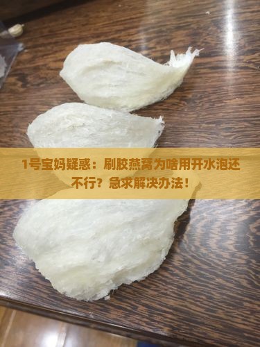 1号宝妈疑惑：刷胶燕窝为啥用开水泡还不行？急求解决办法！
