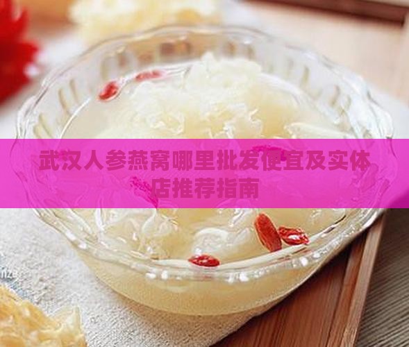 武汉人参燕窝哪里批发便宜及实体店推荐指南