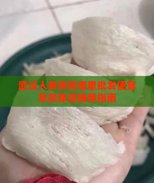 武汉人参燕窝哪里批发便宜及实体店推荐指南