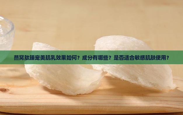 燕窝肽臻宠美肌乳效果如何？成分有哪些？是否适合敏感肌肤使用？