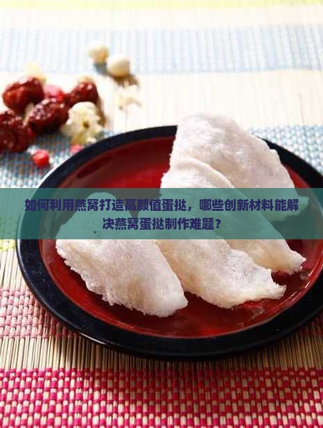 如何利用燕窝打造高颜值蛋挞，哪些创新材料能解决燕窝蛋挞制作难题？