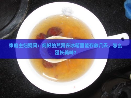 家庭主妇疑问：炖好的燕窝在冰箱里能存放几天，怎么延长美味？