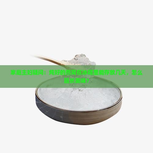 家庭主妇疑问：炖好的燕窝在冰箱里能存放几天，怎么延长美味？