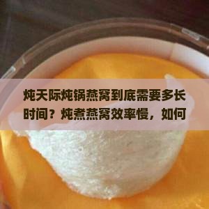 炖天际炖锅燕窝到底需要多长时间？炖煮燕窝效率慢，如何提升炖煮速度？