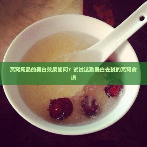燕窝炖品的美白效果如何？试试这款美白去斑的燕窝食谱