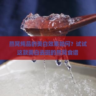 燕窝炖品的美白效果如何？试试这款美白去斑的燕窝食谱