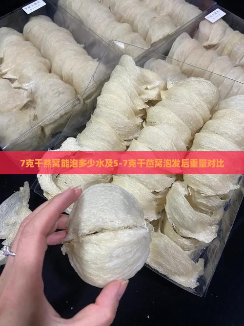 7克干燕窝能泡多少水及5-7克干燕窝泡发后重量对比