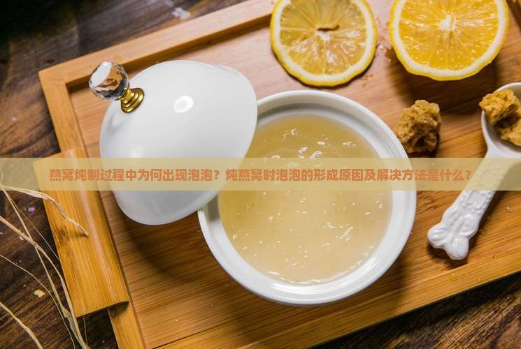 燕窝炖制过程中为何出现泡泡？炖燕窝时泡泡的形成原因及解决方法是什么？