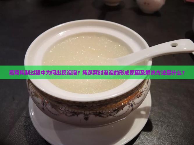 燕窝炖制过程中为何出现泡泡？炖燕窝时泡泡的形成原因及解决方法是什么？