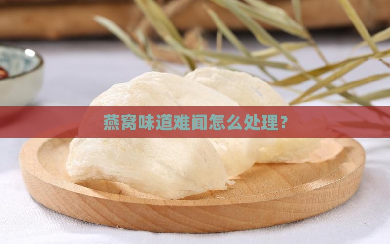 燕窝味道难闻怎么处理？