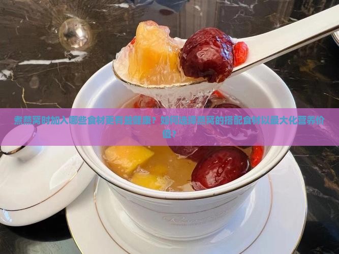 煮燕窝时加入哪些食材更有益健康？如何选择燕窝的搭配食材以最大化营养价值？