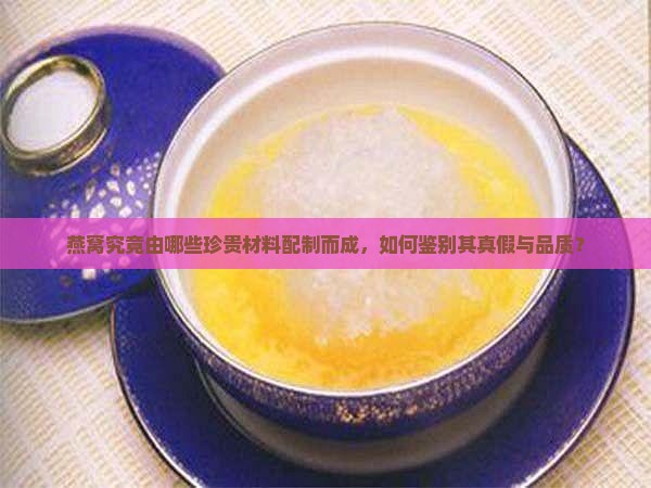 燕窝究竟由哪些珍贵材料配制而成，如何鉴别其真假与品质？