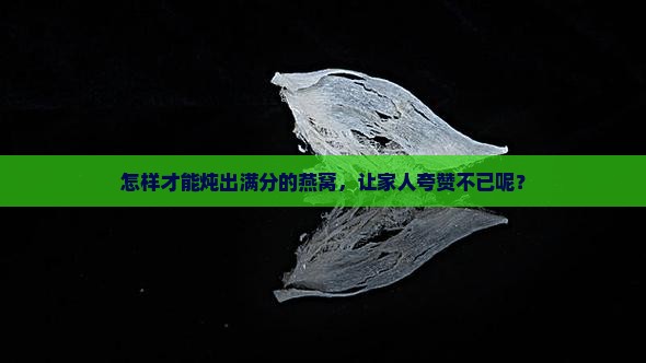 怎样才能炖出满分的燕窝，让家人夸赞不已呢？