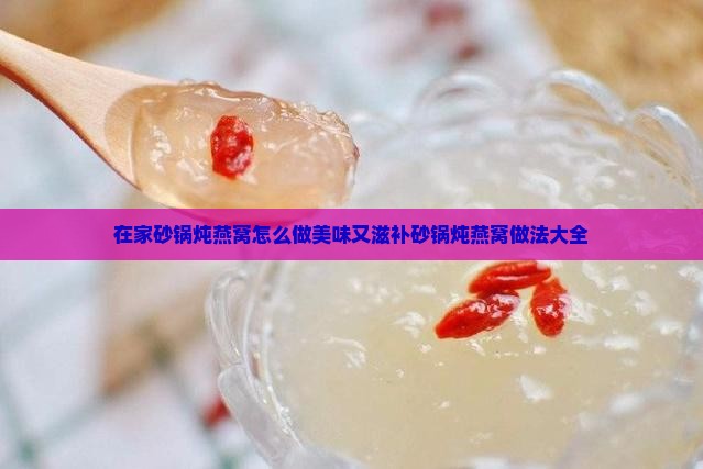 在家砂锅炖燕窝怎么做美味又滋补砂锅炖燕窝做法大全
