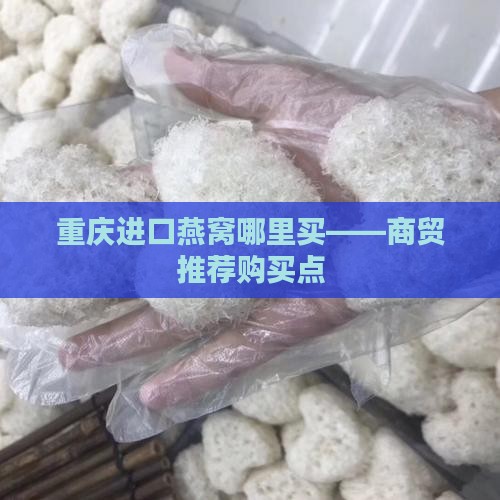 重庆进口燕窝哪里买——商贸推荐购买点