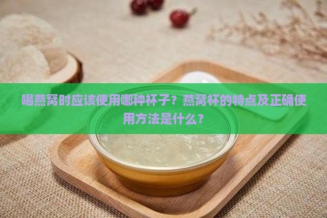喝燕窝时应该使用哪种杯子？燕窝杯的特点及正确使用方法是什么？