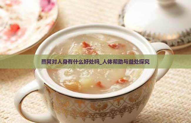 燕窝对人身有什么好处吗_人体帮助与益处探究