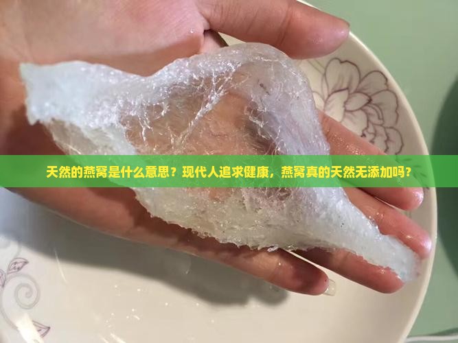 天然的燕窝是什么意思？现代人追求健康，燕窝真的天然无添加吗？