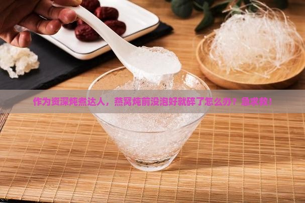 作为资深炖煮达人,燕窝炖前没泡好就碎了怎么办?急求救! 作为资深炖煮达人,燕窝炖前没泡好就碎了怎么办?急求救!