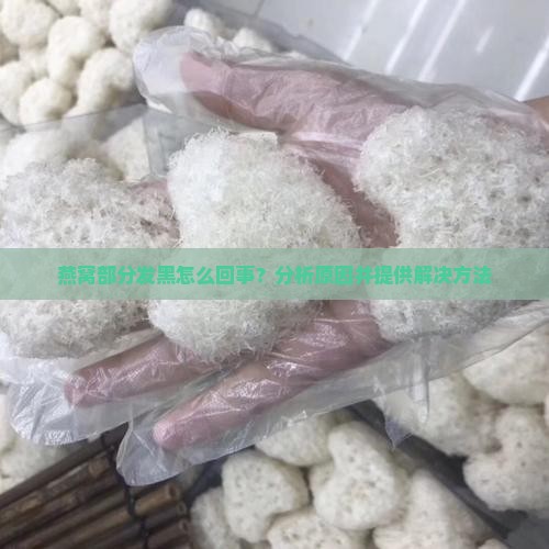 燕窝部分发黑怎么回事？分析原因并提供解决方法