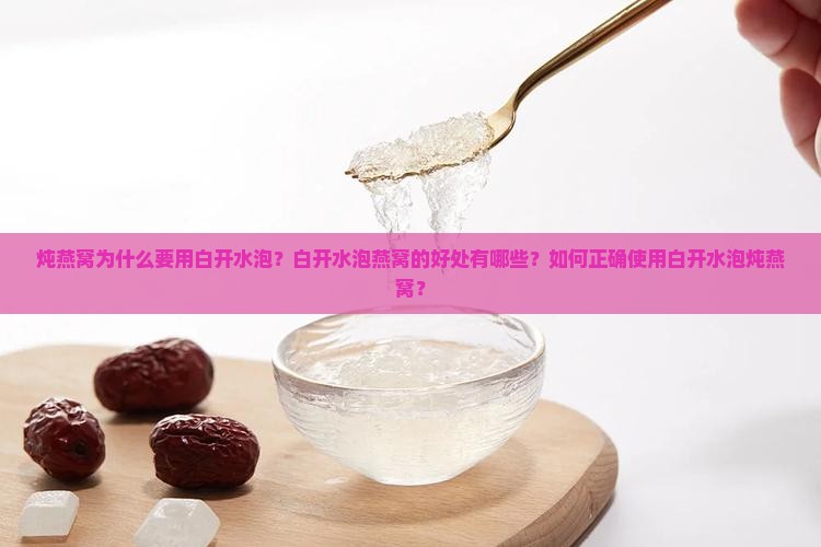 炖燕窝为什么要用白开水泡？白开水泡燕窝的好处有哪些？如何正确使用白开水泡炖燕窝？