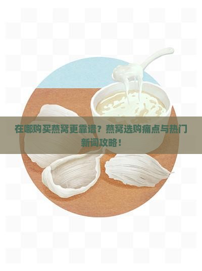 在哪购买燕窝更靠谱?燕窝选购痛点与热门新词攻略! 在哪购买燕窝更靠谱?燕窝选购痛点与热门新词攻略!