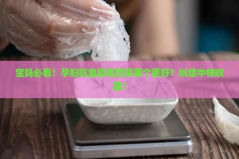 宝妈必看!孕妇吃鱼胶和燕窝哪个更好?纠结中快收藏! 宝妈必看!孕妇吃鱼胶和燕窝哪个更好?纠结中快收藏!