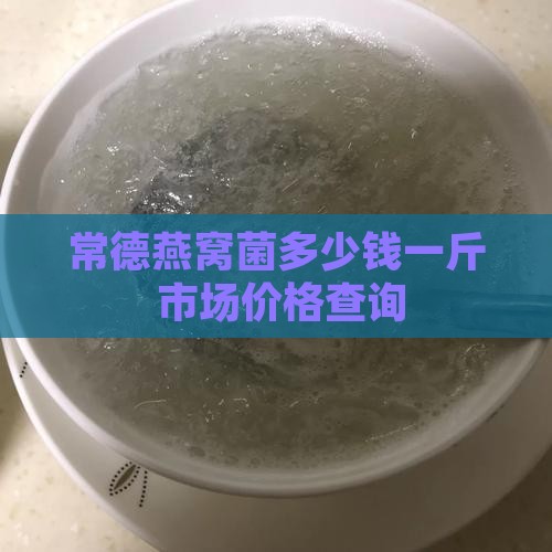 常德燕窝菌多少钱一斤 市场价格查询