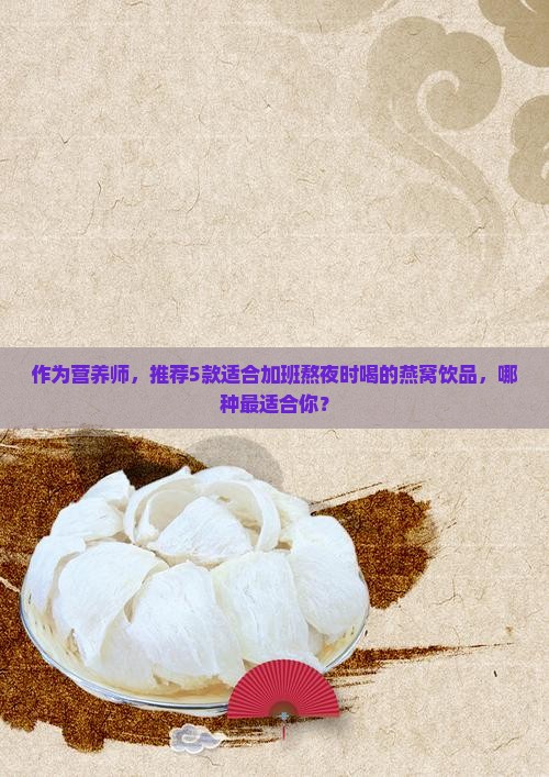作为营养师，推荐5款适合加班熬夜时喝的燕窝饮品，哪种最适合你？