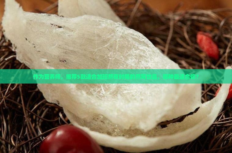 作为营养师，推荐5款适合加班熬夜时喝的燕窝饮品，哪种最适合你？