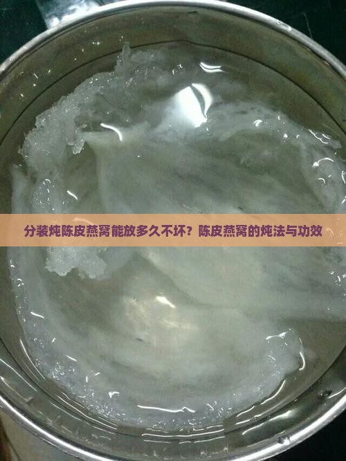 分装炖陈皮燕窝能放多久不坏?陈皮燕窝的炖法与功效 分装炖陈皮燕窝能放多久不坏?陈皮燕窝的炖法与功效