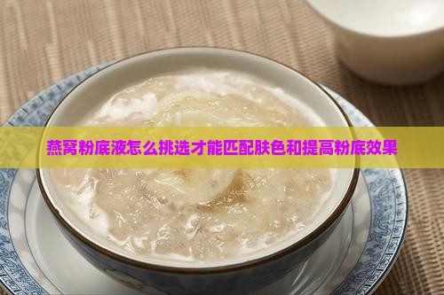 燕窝粉底液怎么挑选才能匹配肤色和提高粉底效果 燕窝粉底液怎么挑选才能匹配肤色和提高粉底效果