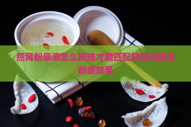 燕窝粉底液怎么挑选才能匹配肤色和提高粉底效果 燕窝粉底液怎么挑选才能匹配肤色和提高粉底效果