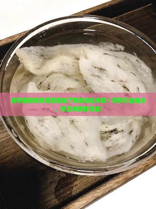 如何鉴别燕窝是否添加了明胶或化学胶?燕窝行业痛点,捍卫消费者权益! 如何鉴别燕窝是否添加了明胶或化学胶?燕窝行业痛点,捍卫消费者权益!