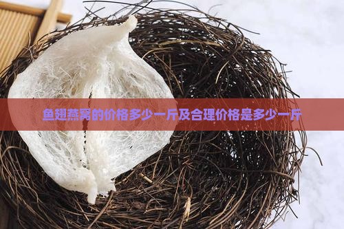 鱼翅燕窝的价格多少一斤及合理价格是多少一斤 鱼翅燕窝的价格多少一斤及合理价格是多少一斤