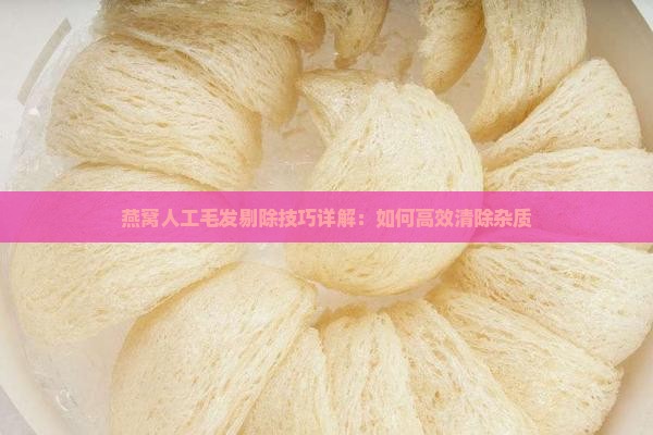 燕窝人工毛发剔除技巧详解:如何高效清除杂质 燕窝人工毛发剔除技巧详解:如何高效清除杂质